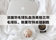 开云下载-法国羽毛球队血洗英格兰羽毛球队，斯里坎特关键制胜的简单介绍