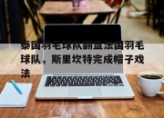 开云体育-关于泰国羽毛球队翻盘法国羽毛球队，斯里坎特完成帽子戏法的信息